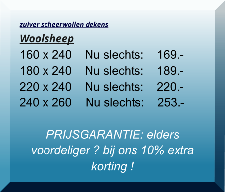 zuiver scheerwollen dekens Woolsheep 160 x 240    Nu slechts:    169.-          180 x 240    Nu slechts:    189.- 220 x 240    Nu slechts:    220.- 240 x 260	   Nu slechts:    253.-  PRIJSGARANTIE: elders voordeliger ? bij ons 10% extra korting !